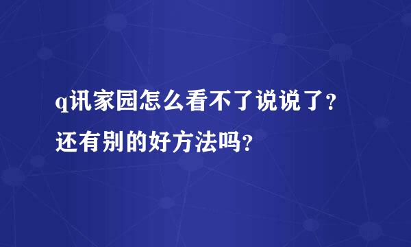 q讯家园怎么看不了说说了？还有别的好方法吗？