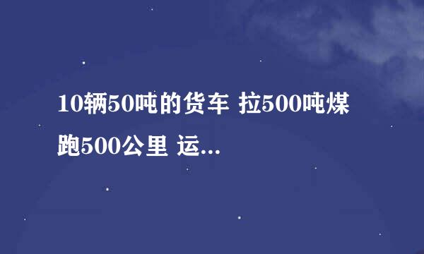 10辆50吨的货车 拉500吨煤 跑500公里 运费大约是多少？每吨每公里是多少钱？