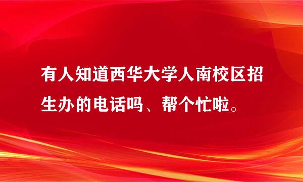 有人知道西华大学人南校区招生办的电话吗、帮个忙啦。