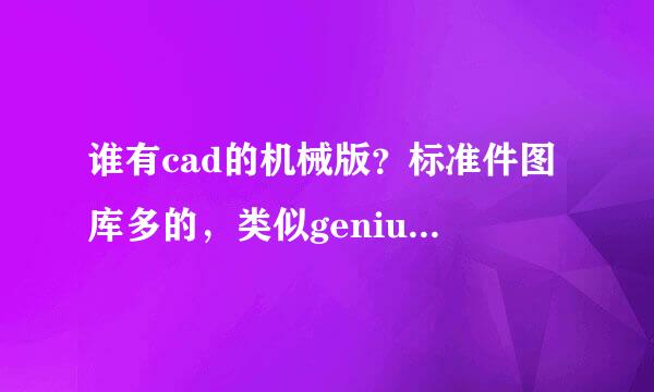 谁有cad的机械版？标准件图库多的，类似genius14的