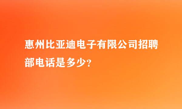 惠州比亚迪电子有限公司招聘部电话是多少？