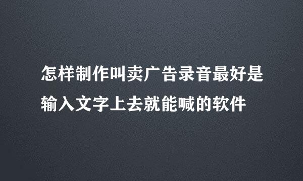 怎样制作叫卖广告录音最好是输入文字上去就能喊的软件