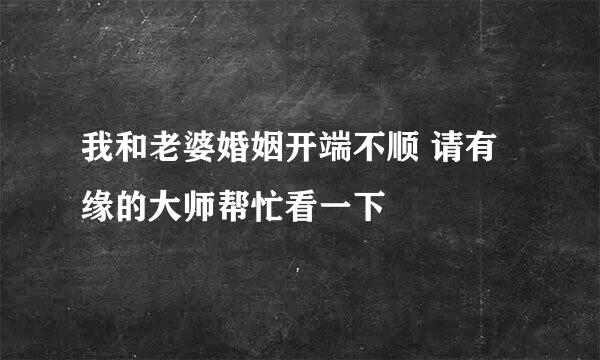 我和老婆婚姻开端不顺 请有缘的大师帮忙看一下