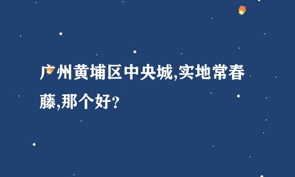 广州黄埔区中央城,实地常春藤,那个好？