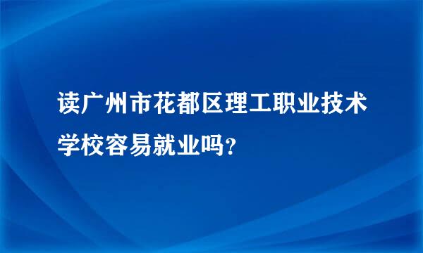 读广州市花都区理工职业技术学校容易就业吗？