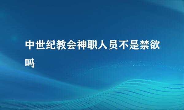 中世纪教会神职人员不是禁欲吗