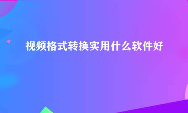 视频格式转换实用什么软件好