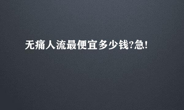 无痛人流最便宜多少钱?急!