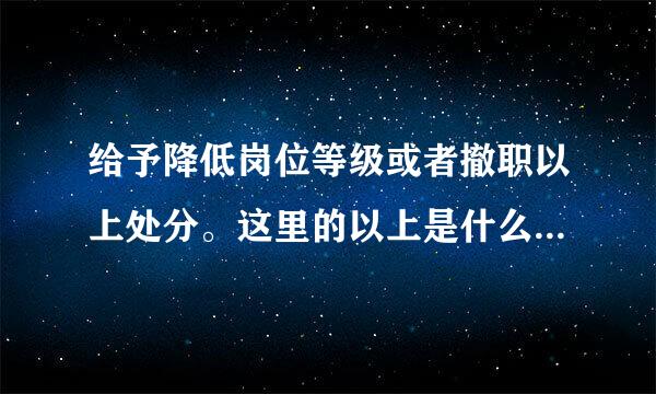 给予降低岗位等级或者撤职以上处分。这里的以上是什么意思？是包含开除的意思吗？