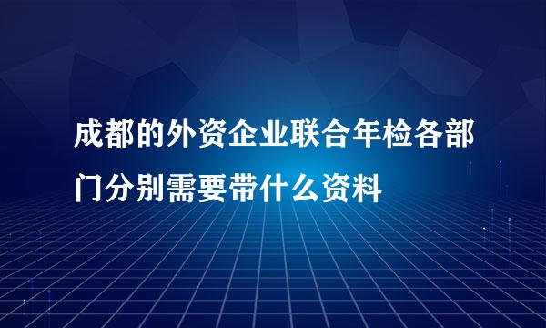 成都的外资企业联合年检各部门分别需要带什么资料