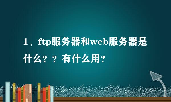 1、ftp服务器和web服务器是什么？？有什么用？