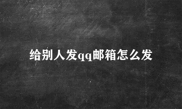 给别人发qq邮箱怎么发