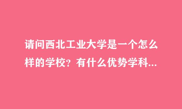 请问西北工业大学是一个怎么样的学校？有什么优势学科？它名气大不大？有没有南开大学好？