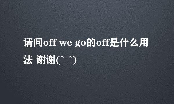 请问off we go的off是什么用法 谢谢(^_^)