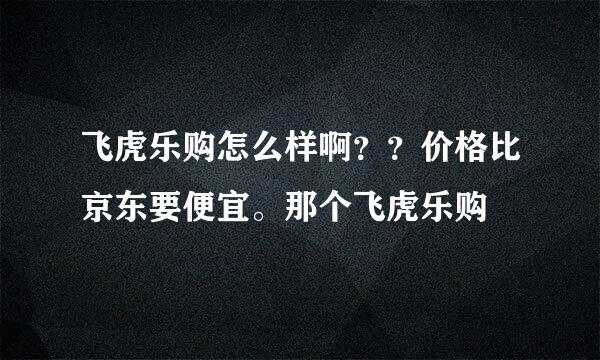 飞虎乐购怎么样啊？？价格比京东要便宜。那个飞虎乐购