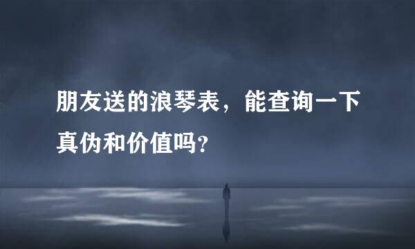 朋友送的浪琴表，能查询一下真伪和价值吗？