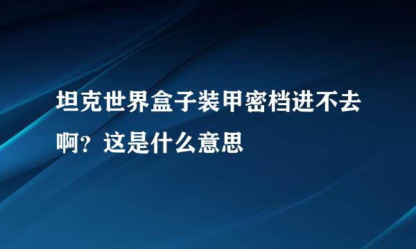 坦克世界盒子装甲密档进不去啊？这是什么意思