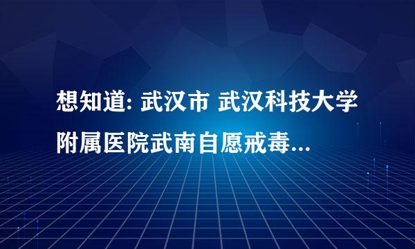 想知道: 武汉市 武汉科技大学附属医院武南自愿戒毒所 在哪