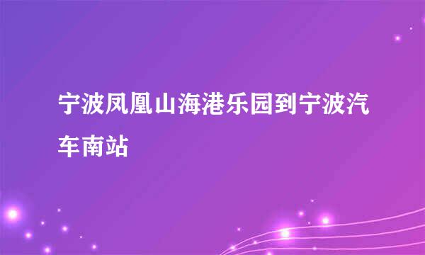 宁波凤凰山海港乐园到宁波汽车南站