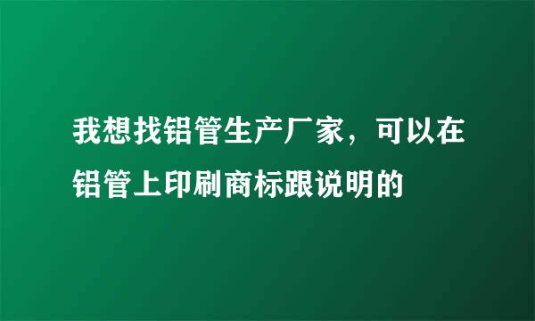 我想找铝管生产厂家，可以在铝管上印刷商标跟说明的