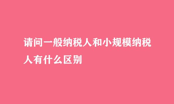 请问一般纳税人和小规模纳税人有什么区别