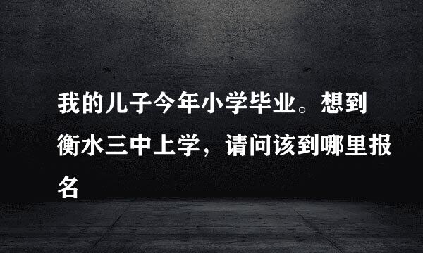 我的儿子今年小学毕业。想到衡水三中上学，请问该到哪里报名