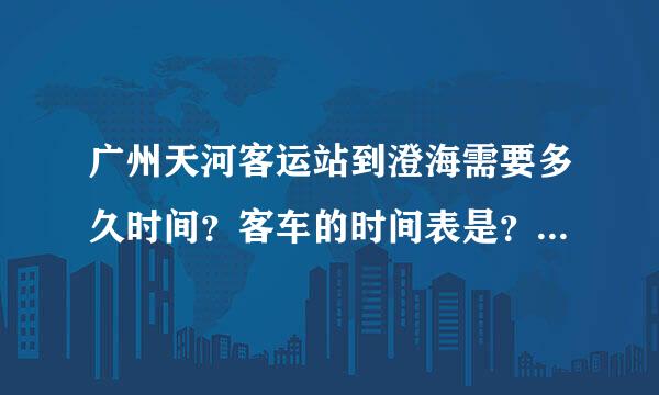 广州天河客运站到澄海需要多久时间？客车的时间表是？票价是？请说详细点，谢谢！