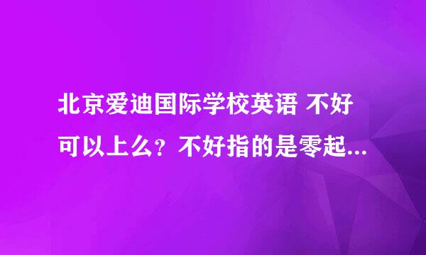 北京爱迪国际学校英语 不好可以上么？不好指的是零起点? 一年学费是多少 ？