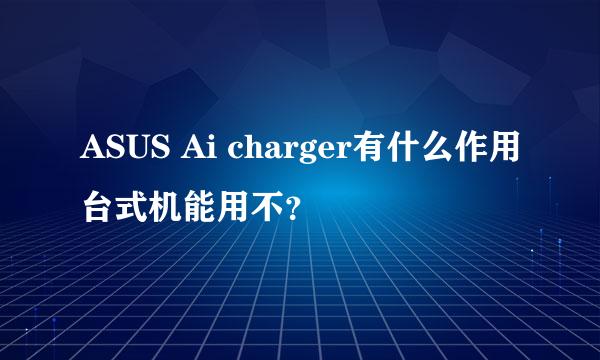 ASUS Ai charger有什么作用台式机能用不？