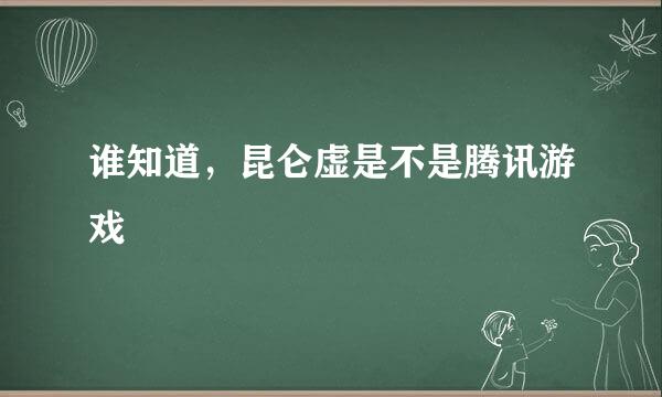 谁知道，昆仑虚是不是腾讯游戏