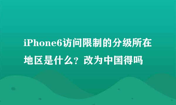 iPhone6访问限制的分级所在地区是什么？改为中国得吗