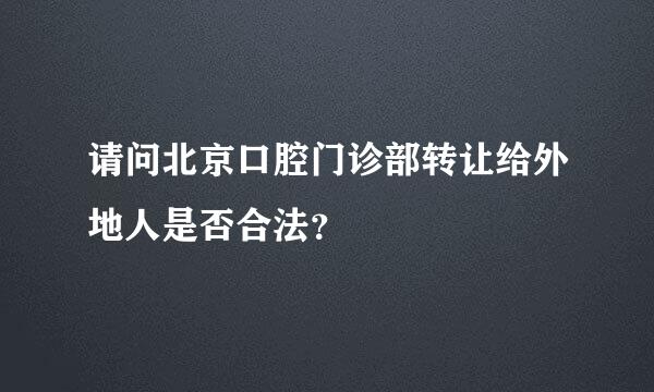 请问北京口腔门诊部转让给外地人是否合法？