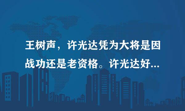 王树声，许光达凭为大将是因战功还是老资格。许光达好像只当过纵队司令员，而王树声好像从没听过呀？