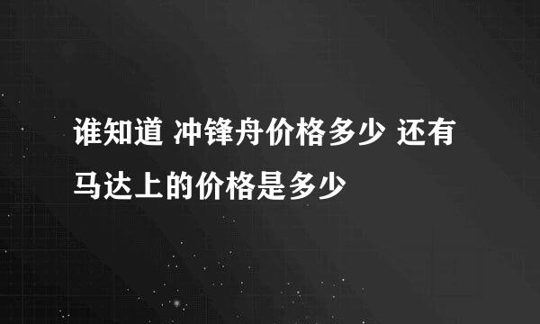 谁知道 冲锋舟价格多少 还有马达上的价格是多少