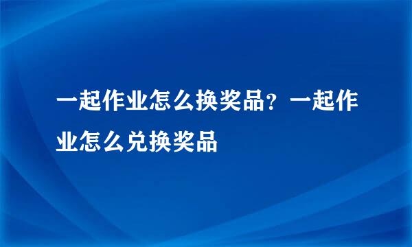 一起作业怎么换奖品？一起作业怎么兑换奖品