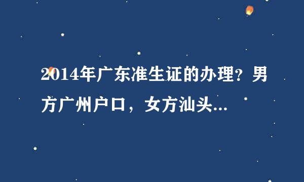 2014年广东准生证的办理？男方广州户口，女方汕头户口（均为广东户口）