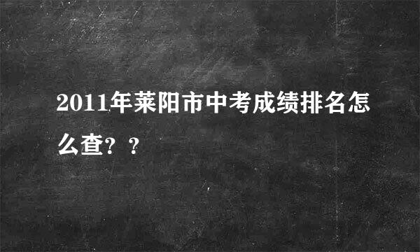 2011年莱阳市中考成绩排名怎么查？？