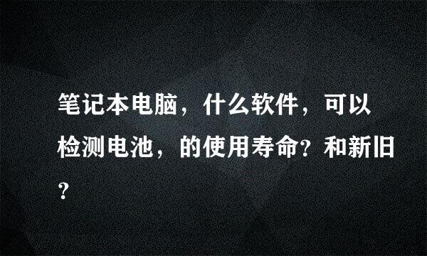 笔记本电脑，什么软件，可以检测电池，的使用寿命？和新旧？