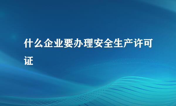 什么企业要办理安全生产许可证