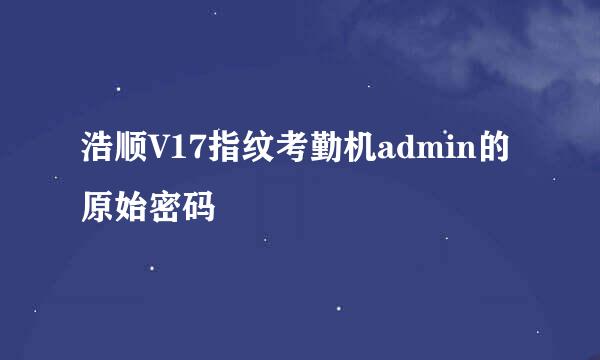 浩顺V17指纹考勤机admin的原始密码