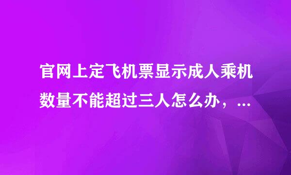 官网上定飞机票显示成人乘机数量不能超过三人怎么办，我们一起要5个人。