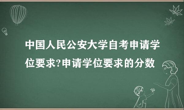 中国人民公安大学自考申请学位要求?申请学位要求的分数