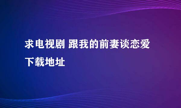 求电视剧 跟我的前妻谈恋爱 下载地址