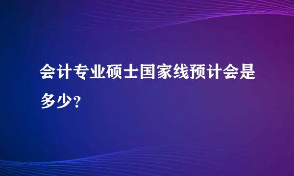 会计专业硕士国家线预计会是多少？