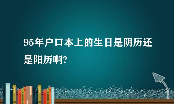 95年户口本上的生日是阴历还是阳历啊?