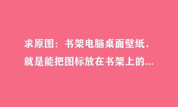 求原图：书架电脑桌面壁纸，就是能把图标放在书架上的，还有电脑桌上面能放我的电脑。高清哦，喜欢就加分!