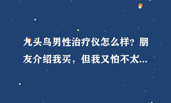 九头鸟男性治疗仪怎么样？朋友介绍我买，但我又怕不太好。各位给点意见。