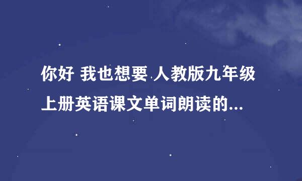 你好 我也想要 人教版九年级上册英语课文单词朗读的MP3 可以给我吗？ 谢谢