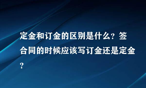 定金和订金的区别是什么？签合同的时候应该写订金还是定金？