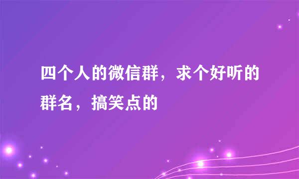 四个人的微信群，求个好听的群名，搞笑点的